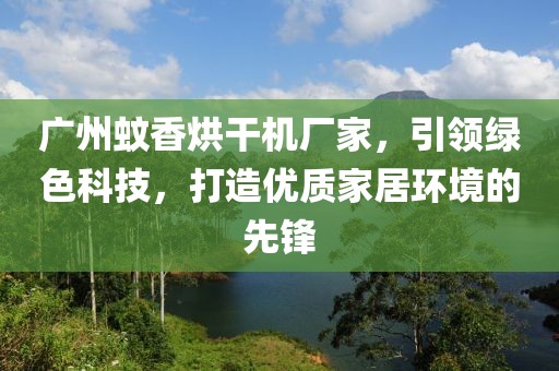 广州蚊香烘干机厂家，引领绿色科技，打造优质家居环境的先锋