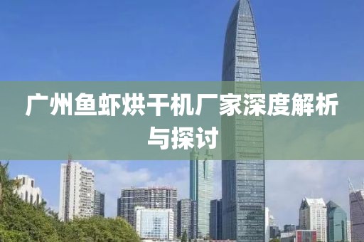 广州鱼虾烘干机厂家深度解析与探讨