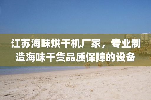 江苏海味烘干机厂家，专业制造海味干货品质保障的设备