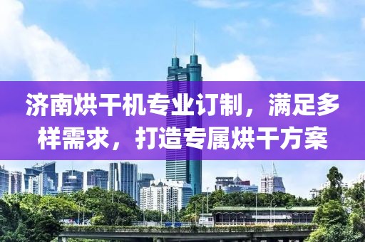 济南烘干机专业订制，满足多样需求，打造专属烘干方案