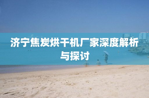 济宁焦炭烘干机厂家深度解析与探讨