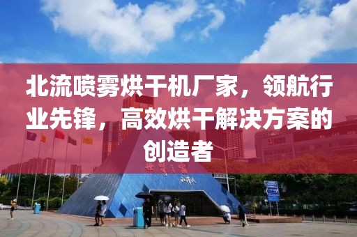 北流喷雾烘干机厂家，领航行业先锋，高效烘干解决方案的创造者