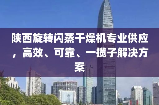 陕西旋转闪蒸干燥机专业供应，高效、可靠、一揽子解决方案