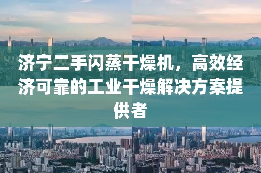 济宁二手闪蒸干燥机，高效经济可靠的工业干燥解决方案提供者