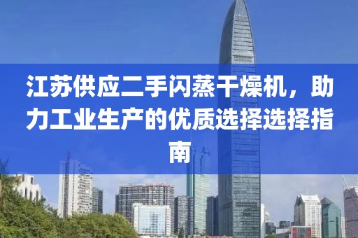 江苏供应二手闪蒸干燥机，助力工业生产的优质选择选择指南