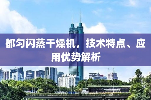 都匀闪蒸干燥机，技术特点、应用优势解析