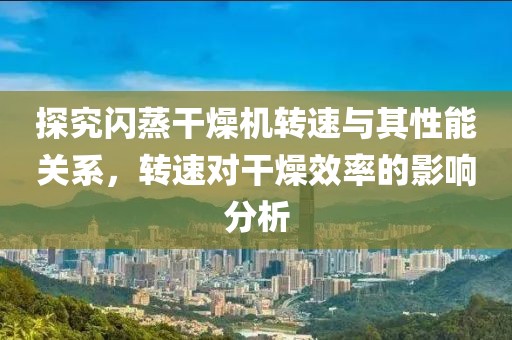 探究闪蒸干燥机转速与其性能关系，转速对干燥效率的影响分析