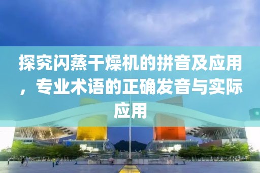 探究闪蒸干燥机的拼音及应用，专业术语的正确发音与实际应用