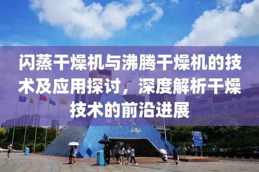 闪蒸干燥机与沸腾干燥机的技术及应用探讨，深度解析干燥技术的前沿进展