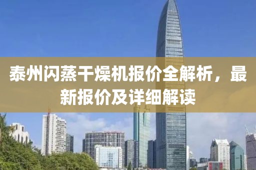 泰州闪蒸干燥机报价全解析，最新报价及详细解读