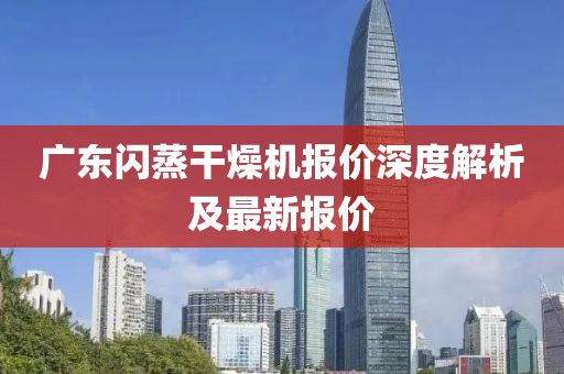 广东闪蒸干燥机报价深度解析及最新报价