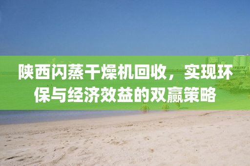 陕西闪蒸干燥机回收，实现环保与经济效益的双赢策略