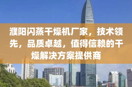 濮阳闪蒸干燥机厂家，技术领先，品质卓越，值得信赖的干燥解决方案提供商