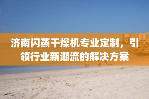 济南闪蒸干燥机专业定制，引领行业新潮流的解决方案