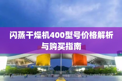 闪蒸干燥机400型号价格解析与购买指南