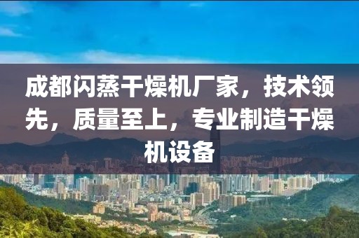 成都闪蒸干燥机厂家，技术领先，质量至上，专业制造干燥机设备