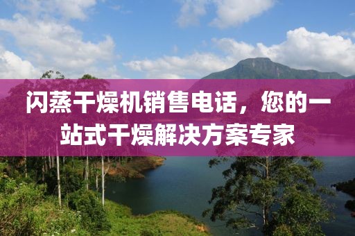 闪蒸干燥机销售电话，您的一站式干燥解决方案专家