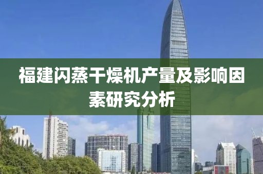 福建闪蒸干燥机产量及影响因素研究分析