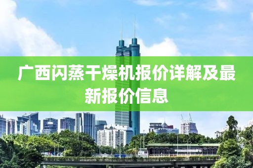 广西闪蒸干燥机报价详解及最新报价信息