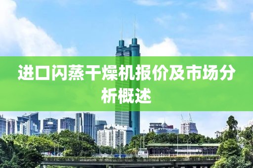 进口闪蒸干燥机报价及市场分析概述