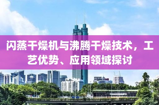 闪蒸干燥机与沸腾干燥技术，工艺优势、应用领域探讨