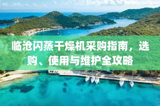 临沧闪蒸干燥机采购指南，选购、使用与维护全攻略