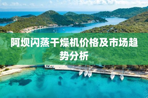 阿坝闪蒸干燥机价格及市场趋势分析