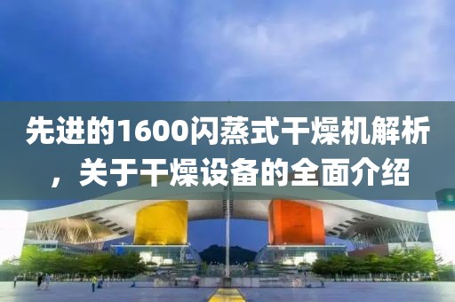 先进的1600闪蒸式干燥机解析，关于干燥设备的全面介绍