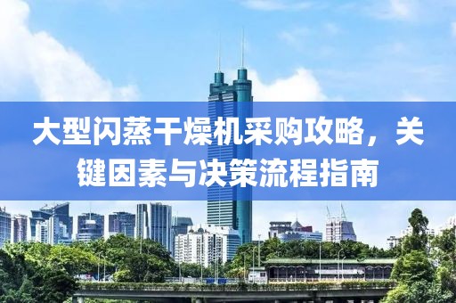 大型闪蒸干燥机采购攻略，关键因素与决策流程指南