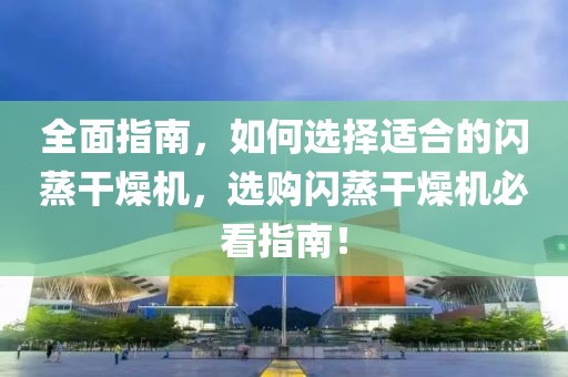 全面指南，如何选择适合的闪蒸干燥机，选购闪蒸干燥机必看指南！