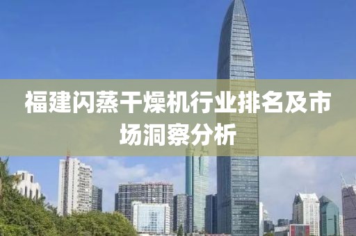 福建闪蒸干燥机行业排名及市场洞察分析