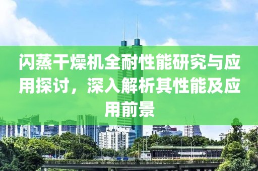 闪蒸干燥机全耐性能研究与应用探讨，深入解析其性能及应用前景