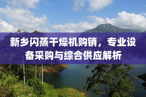 新乡闪蒸干燥机购销，专业设备采购与综合供应解析