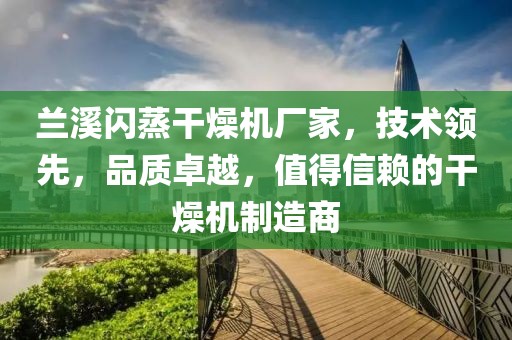 兰溪闪蒸干燥机厂家，技术领先，品质卓越，值得信赖的干燥机制造商