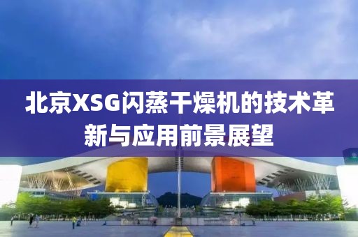 北京XSG闪蒸干燥机的技术革新与应用前景展望