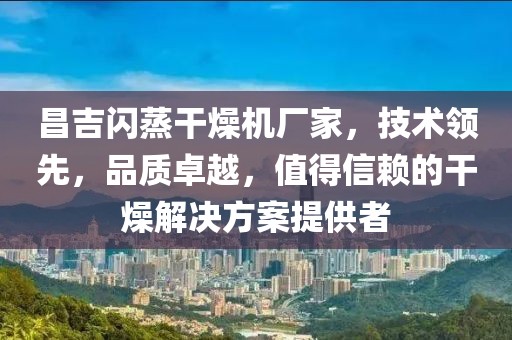 昌吉闪蒸干燥机厂家，技术领先，品质卓越，值得信赖的干燥解决方案提供者