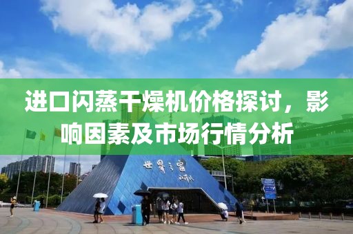 进口闪蒸干燥机价格探讨，影响因素及市场行情分析