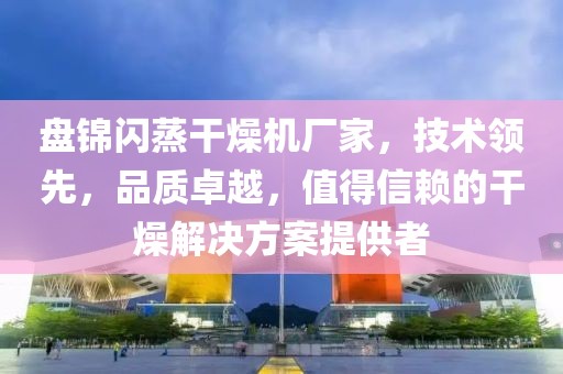 盘锦闪蒸干燥机厂家，技术领先，品质卓越，值得信赖的干燥解决方案提供者