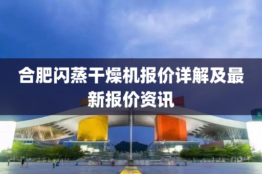 合肥闪蒸干燥机报价详解及最新报价资讯