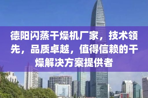 德阳闪蒸干燥机厂家，技术领先，品质卓越，值得信赖的干燥解决方案提供者