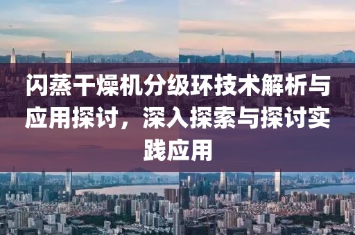 闪蒸干燥机分级环技术解析与应用探讨，深入探索与探讨实践应用