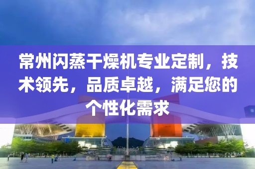 常州闪蒸干燥机专业定制，技术领先，品质卓越，满足您的个性化需求