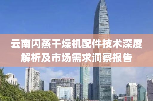 云南闪蒸干燥机配件技术深度解析及市场需求洞察报告