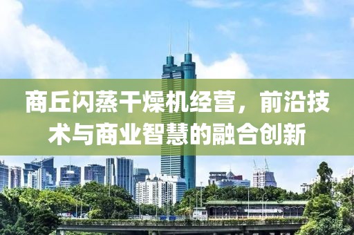 商丘闪蒸干燥机经营，前沿技术与商业智慧的融合创新