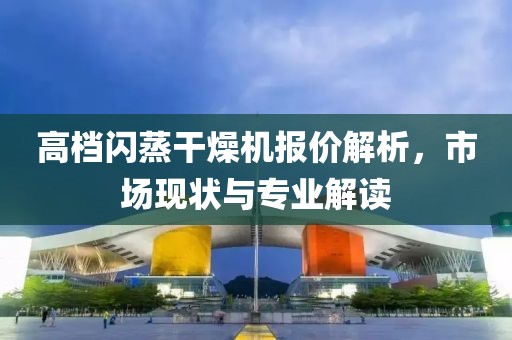 高档闪蒸干燥机报价解析，市场现状与专业解读