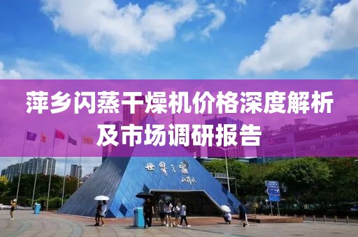 萍乡闪蒸干燥机价格深度解析及市场调研报告