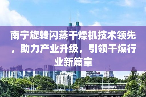 南宁旋转闪蒸干燥机技术领先，助力产业升级，引领干燥行业新篇章