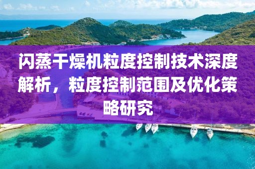 闪蒸干燥机粒度控制技术深度解析，粒度控制范围及优化策略研究