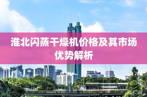 淮北闪蒸干燥机价格及其市场优势解析