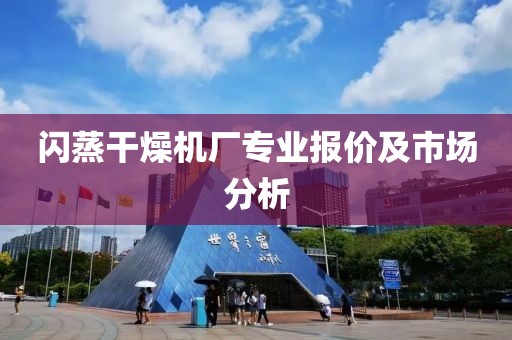 闪蒸干燥机厂专业报价及市场分析